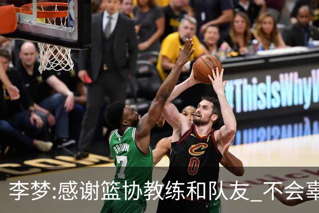 李梦:感谢篮协教练和队友 不会辜负大家的期望